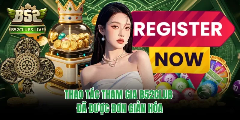 Thao tác tham gia B52club đã được đơn giản hóa
